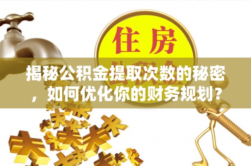 新沂揭秘公积金提取次数的秘密，如何优化你的财务规划？