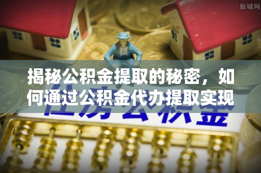 新沂揭秘公积金提取的秘密，如何通过公积金代办提取实现财务自由