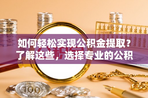 新沂如何轻松实现公积金提取？了解这些，选择专业的公积金提取代办服务