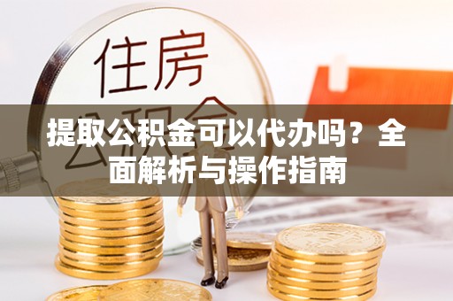 新沂提取公积金可以代办吗？全面解析与操作指南