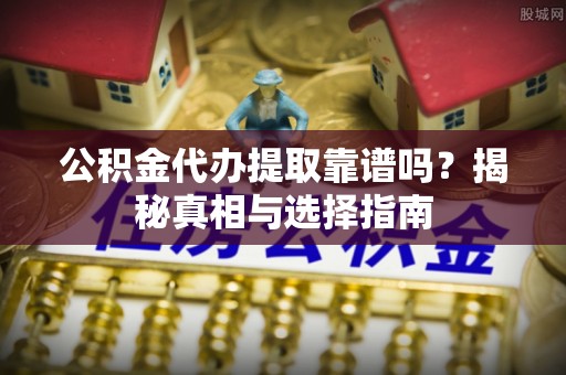 新沂公积金代办提取靠谱吗？揭秘真相与选择指南