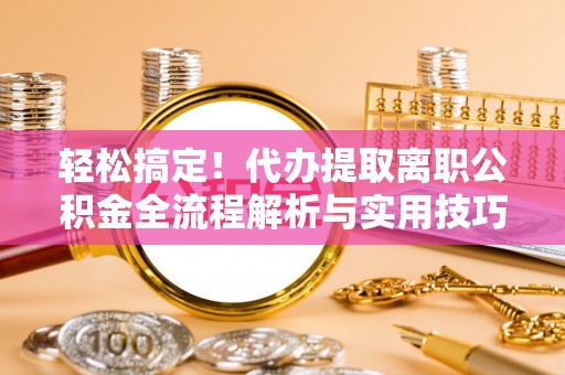 新沂轻松搞定！代办提取离职公积金全流程解析与实用技巧