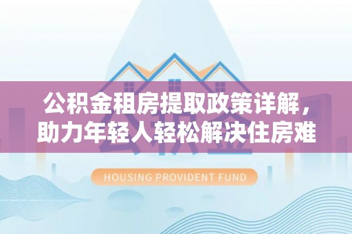 新沂公积金租房提取政策详解，助力年轻人轻松解决住房难题