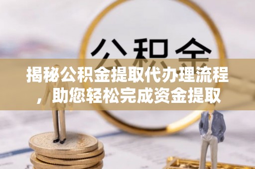 新沂揭秘公积金提取代办理流程，助您轻松完成资金提取