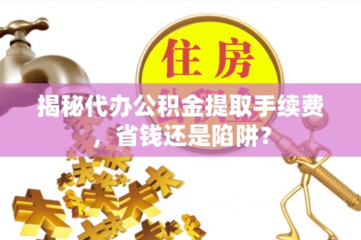 新沂揭秘代办公积金提取手续费，省钱还是陷阱？