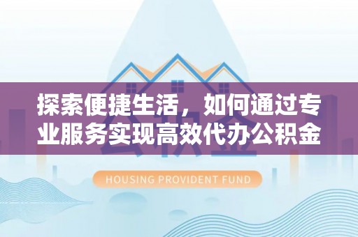 新沂探索便捷生活，如何通过专业服务实现高效代办公积金提取