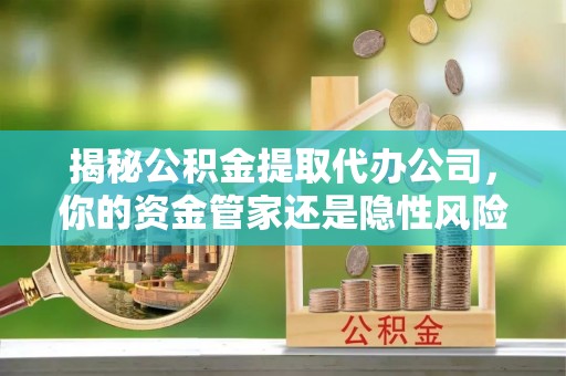 新沂揭秘公积金提取代办公司，你的资金管家还是隐性风险？
