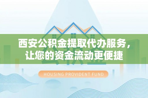 新沂西安公积金提取代办服务，让您的资金流动更便捷