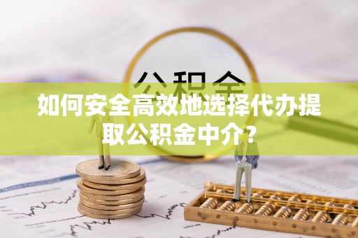 新沂如何安全高效地选择代办提取公积金中介？