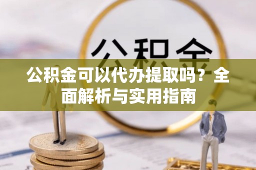 新沂公积金可以代办提取吗？全面解析与实用指南