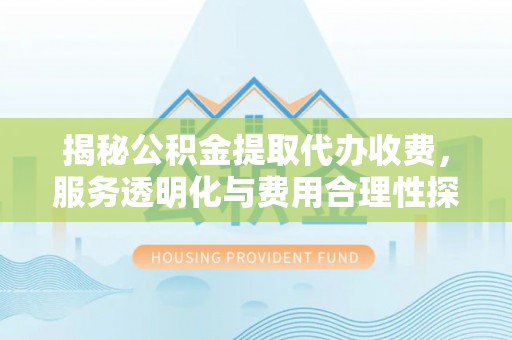 新沂揭秘公积金提取代办收费，服务透明化与费用合理性探讨