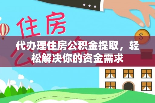 新沂代办理住房公积金提取，轻松解决你的资金需求