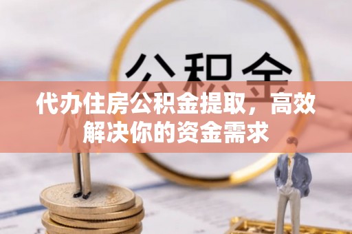 新沂代办住房公积金提取，高效解决你的资金需求