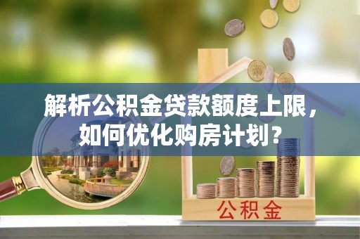 新沂解析公积金贷款额度上限，如何优化购房计划？