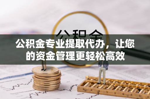 新沂公积金专业提取代办，让您的资金管理更轻松高效