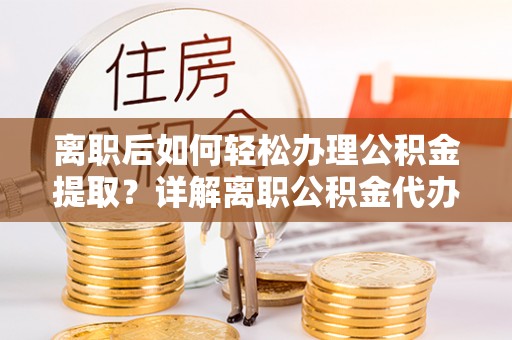 新沂离职后如何轻松办理公积金提取？详解离职公积金代办提取流程