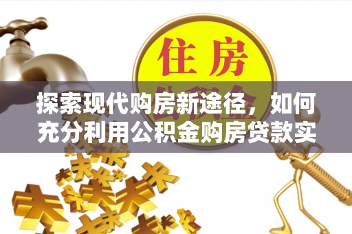 新沂探索现代购房新途径，如何充分利用公积金购房贷款实现置业梦想