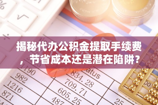 新沂揭秘代办公积金提取手续费，节省成本还是潜在陷阱？