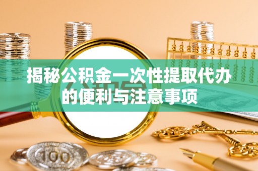 新沂揭秘公积金一次性提取代办的便利与注意事项