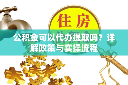 新沂公积金可以代办提取吗？详解政策与实操流程