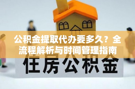 新沂公积金提取代办要多久？全流程解析与时间管理指南