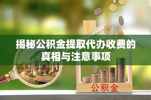 新沂揭秘公积金提取代办收费的真相与注意事项