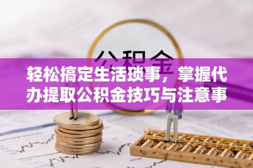新沂轻松搞定生活琐事，掌握代办提取公积金技巧与注意事项