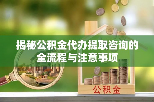 新沂揭秘公积金代办提取咨询的全流程与注意事项