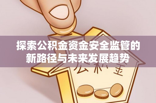 新沂探索公积金资金安全监管的新路径与未来发展趋势
