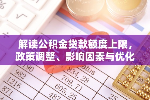 新沂解读公积金贷款额度上限，政策调整、影响因素与优化策略