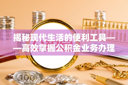 新沂揭秘现代生活的便利工具——高效掌握公积金业务办理流程的关键步骤