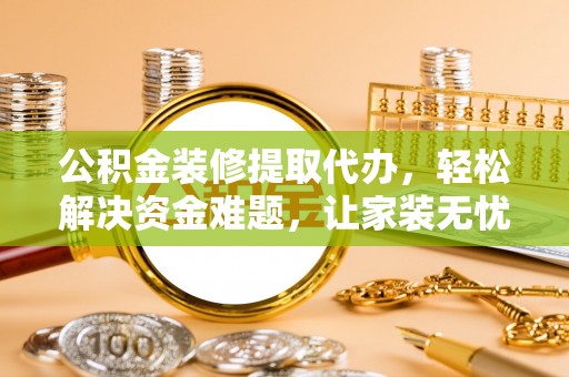 新沂公积金装修提取代办，轻松解决资金难题，让家装无忧