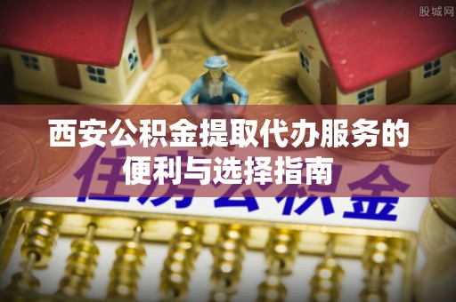 新沂西安公积金提取代办服务的便利与选择指南