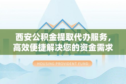新沂西安公积金提取代办服务，高效便捷解决您的资金需求