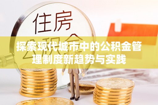 新沂探索现代城市中的公积金管理制度新趋势与实践