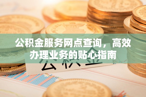 新沂公积金服务网点查询，高效办理业务的贴心指南
