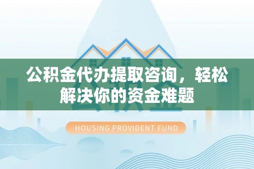 新沂公积金代办提取咨询，轻松解决你的资金难题