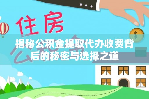 新沂揭秘公积金提取代办收费背后的秘密与选择之道