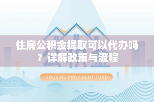 新沂住房公积金提取可以代办吗？详解政策与流程