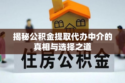 新沂揭秘公积金提取代办中介的真相与选择之道