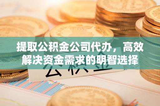 新沂提取公积金公司代办，高效解决资金需求的明智选择