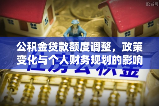 新沂公积金贷款额度调整，政策变化与个人财务规划的影响