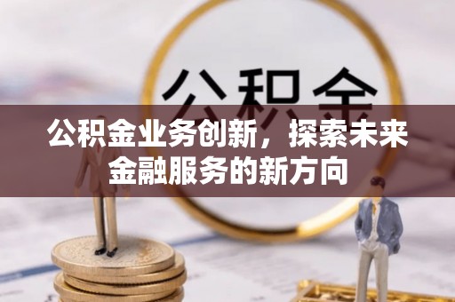 新沂公积金业务创新，探索未来金融服务的新方向
