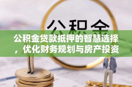 新沂公积金贷款抵押的智慧选择，优化财务规划与房产投资