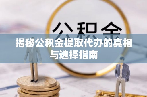 新沂揭秘公积金提取代办的真相与选择指南