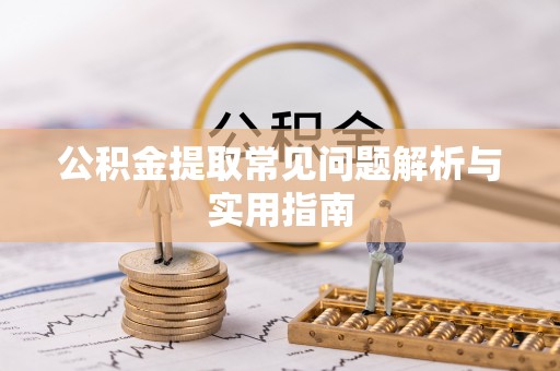 新沂公积金提取常见问题解析与实用指南