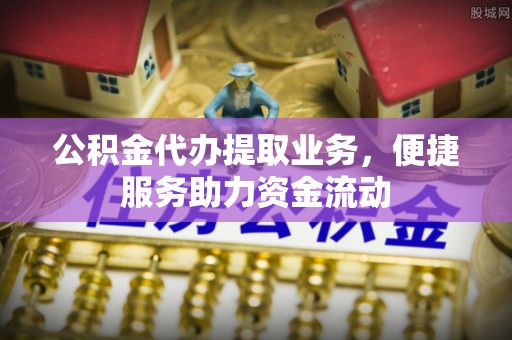 新沂公积金代办提取业务，便捷服务助力资金流动
