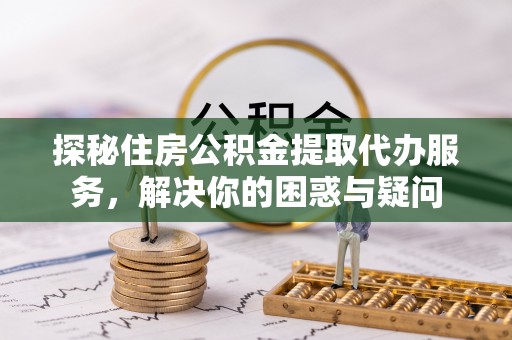 新沂探秘住房公积金提取代办服务，解决你的困惑与疑问