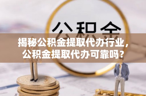 新沂揭秘公积金提取代办行业，公积金提取代办可靠吗？
