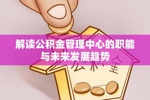 新沂解读公积金管理中心的职能与未来发展趋势